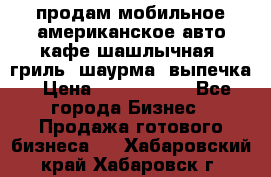 продам мобильное американское авто-кафе шашлычная, гриль, шаурма, выпечка › Цена ­ 1 500 000 - Все города Бизнес » Продажа готового бизнеса   . Хабаровский край,Хабаровск г.